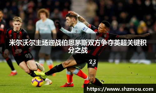 米尔沃尔主场迎战伯恩茅斯双方争夺英超关键积分之战