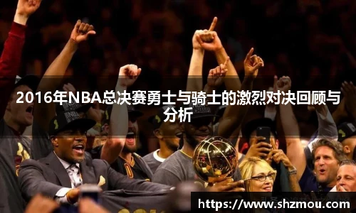 2016年NBA总决赛勇士与骑士的激烈对决回顾与分析