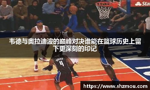 韦德与奥拉迪波的巅峰对决谁能在篮球历史上留下更深刻的印记