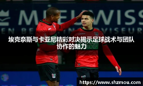 埃克奈斯与卡亚尼精彩对决揭示足球战术与团队协作的魅力