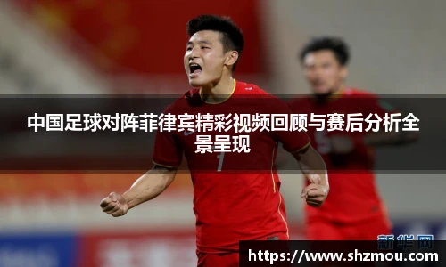 中国足球对阵菲律宾精彩视频回顾与赛后分析全景呈现