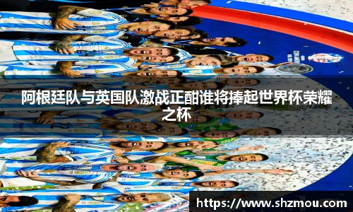 阿根廷队与英国队激战正酣谁将捧起世界杯荣耀之杯