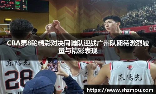 CBA第8轮精彩对决同曦队迎战广州队期待激烈较量与精彩表现